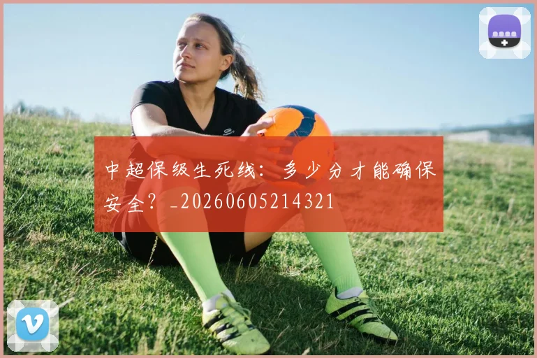 中超保级生死线：多少分才能确保安全？_20260605214321