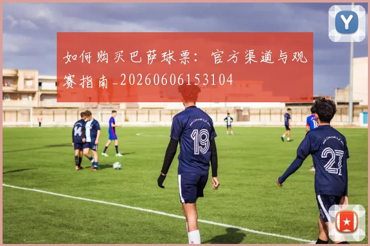 如何购买巴萨球票:官方渠道与观赛指南_20260606153104