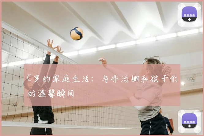 C罗的家庭生活:与乔治娜和孩子们的温馨瞬间