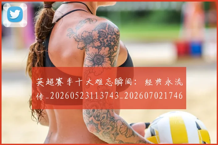 英超赛季十大难忘瞬间：经典永流传_20260523113743_20260702174648