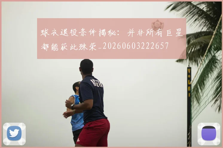 球衣退役条件揭秘：并非所有巨星都能获此殊荣_20260603222657