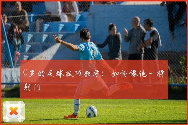 C罗的足球技巧教学:如何像他一样射门