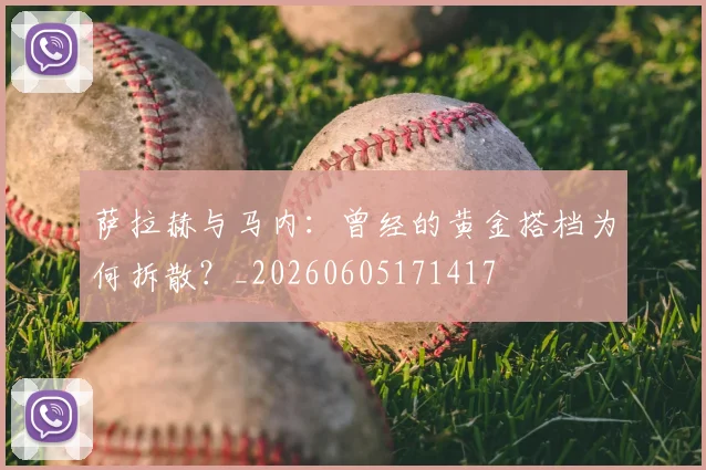 萨拉赫与马内：曾经的黄金搭档为何拆散？_20260605171417