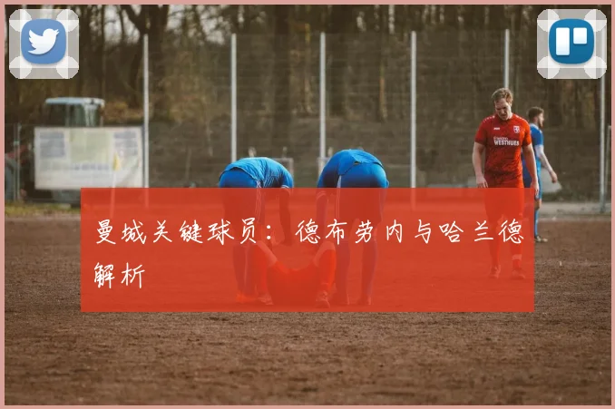 曼城关键球员：德布劳内与哈兰德解析