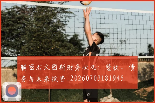 解密尤文图斯财务状况：营收、债务与未来投资_20260703181945