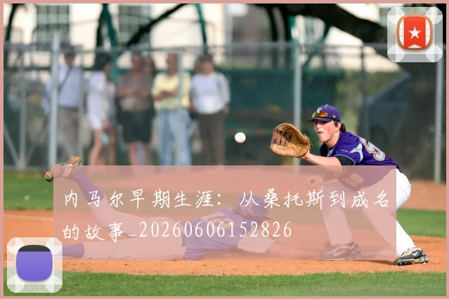 内马尔早期生涯：从桑托斯到成名的故事_20260606152826