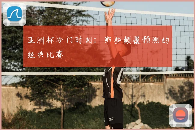 亚洲杯冷门时刻：那些颠覆预测的经典比赛