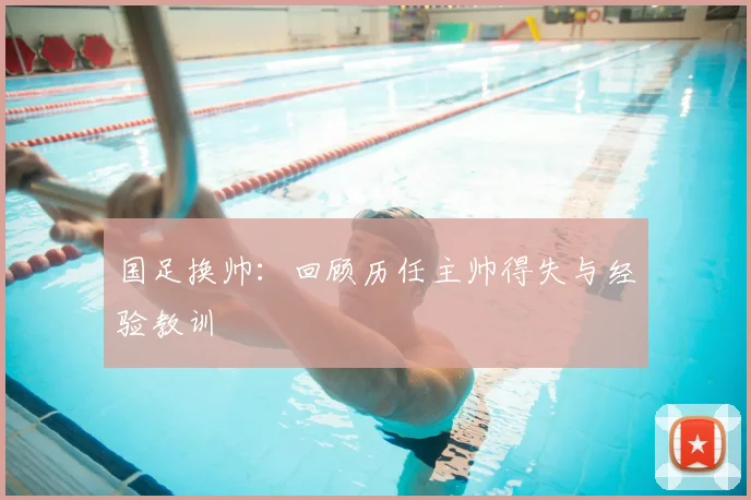国足换帅:回顾历任主帅得失与经验教训