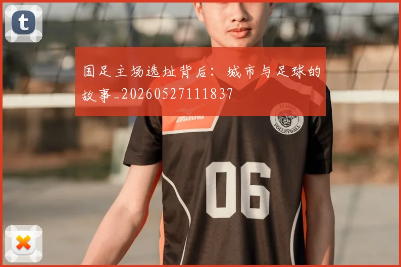 国足主场选址背后:城市与足球的故事_20260527111837