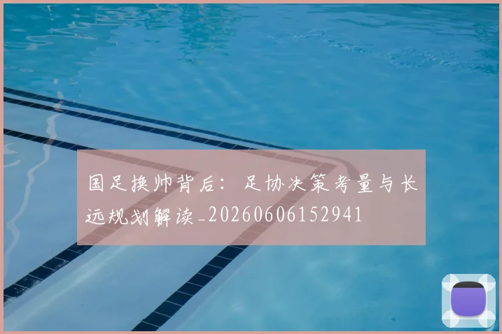 国足换帅背后:足协决策考量与长远规划解读_20260606152941