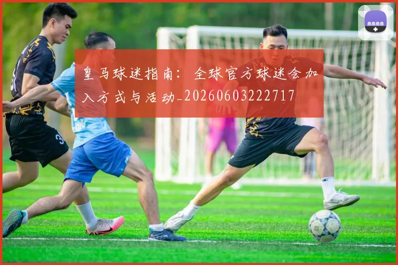 皇马球迷指南：全球官方球迷会加入方式与活动_20260603222717