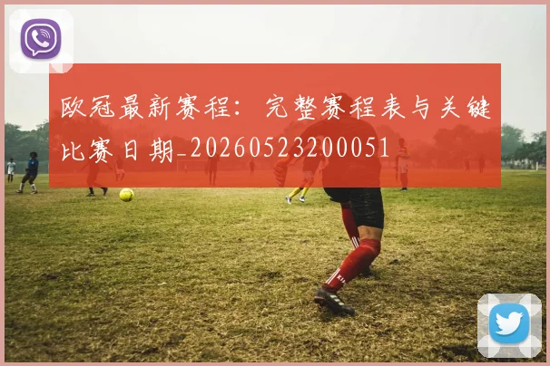 欧冠最新赛程：完整赛程表与关键比赛日期_20260523200051