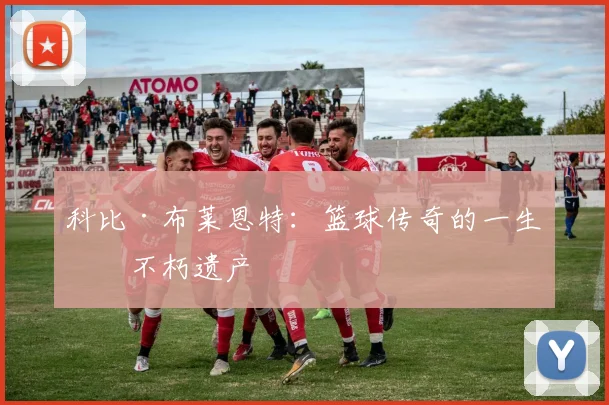 科比·布莱恩特：篮球传奇的一生与不朽遗产