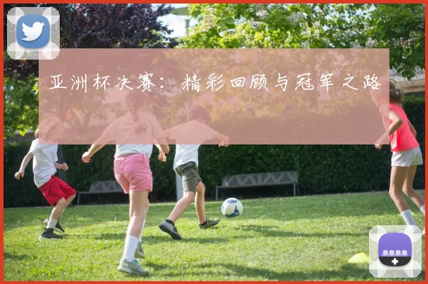 亚洲杯决赛:精彩回顾与冠军之路