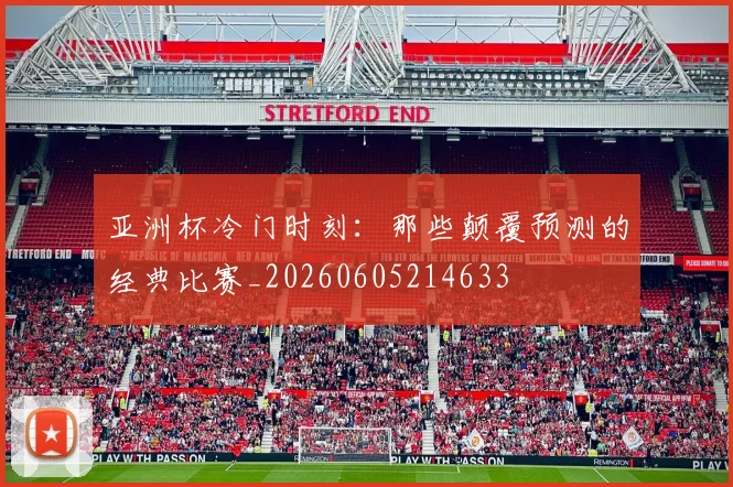 亚洲杯冷门时刻:那些颠覆预测的经典比赛_20260605214633