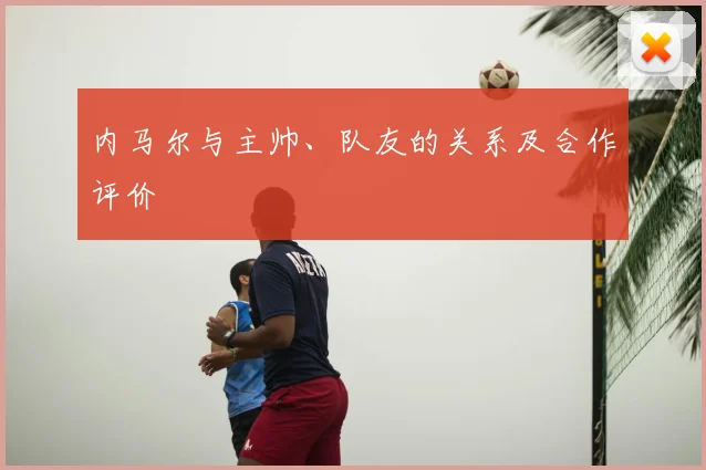 内马尔与主帅、队友的关系及合作评价