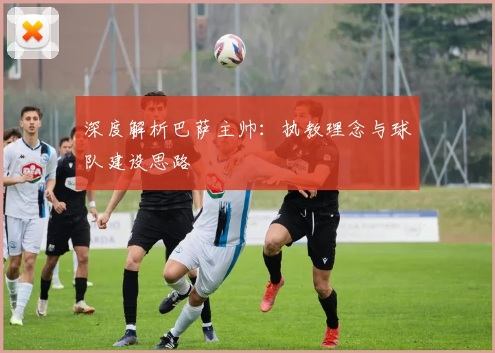 深度解析巴萨主帅：执教理念与球队建设思路