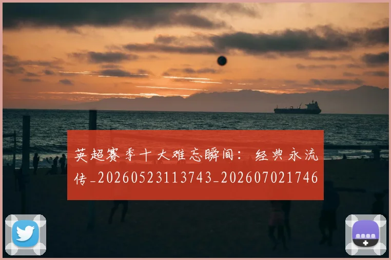 英超赛季十大难忘瞬间:经典永流传_20260523113743_20260702174648