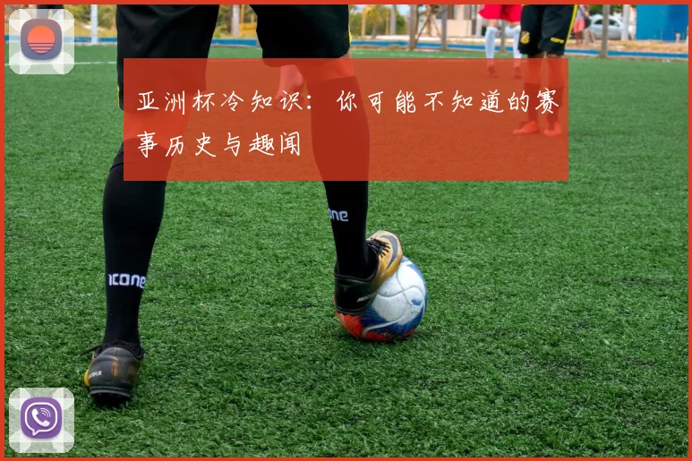 亚洲杯冷知识：你可能不知道的赛事历史与趣闻