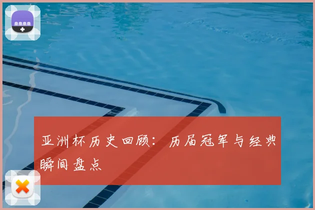 亚洲杯历史回顾：历届冠军与经典瞬间盘点