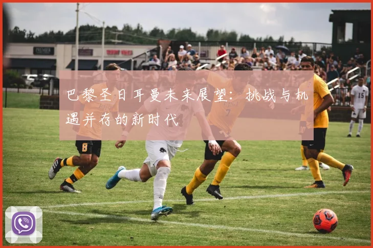 巴黎圣日耳曼未来展望：挑战与机遇并存的新时代