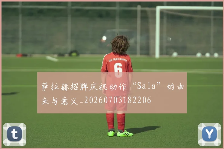 萨拉赫招牌庆祝动作“Sala”的由来与意义_20260703182206