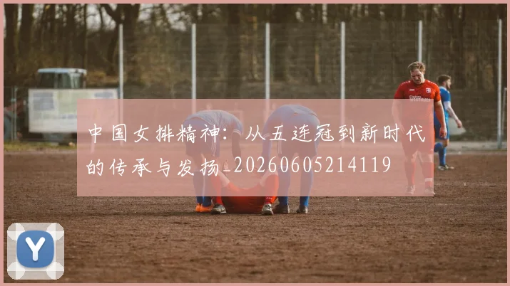 中国女排精神:从五连冠到新时代的传承与发扬_20260605214119