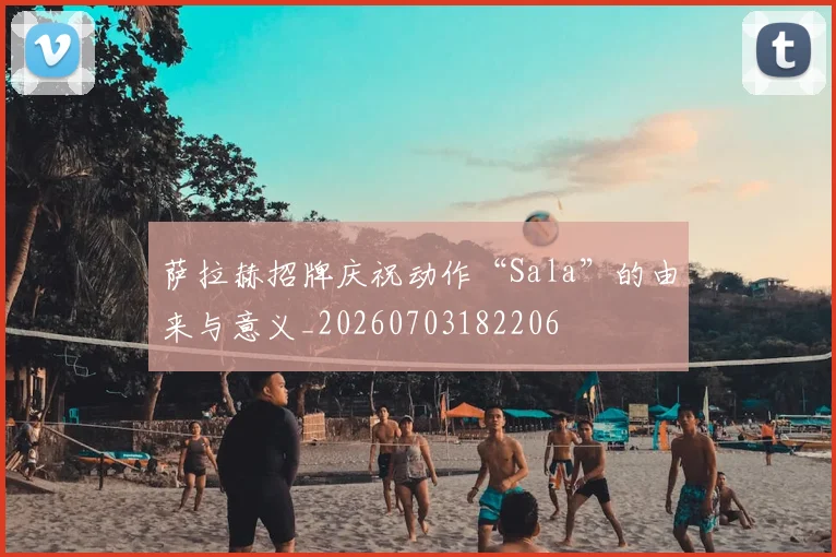 萨拉赫招牌庆祝动作“Sala”的由来与意义_20260703182206