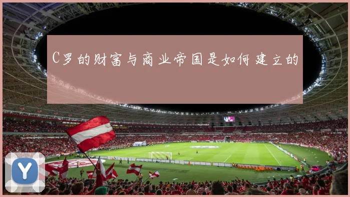 C罗的财富与商业帝国是如何建立的