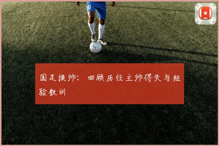 国足换帅:回顾历任主帅得失与经验教训