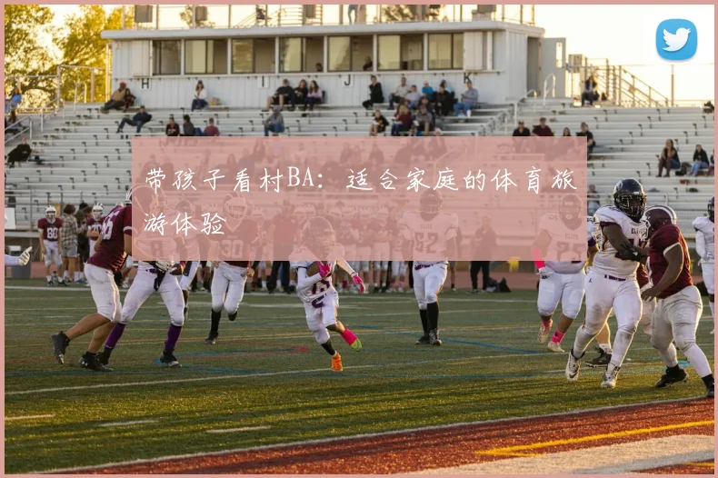 带孩子看村BA:适合家庭的体育旅游体验