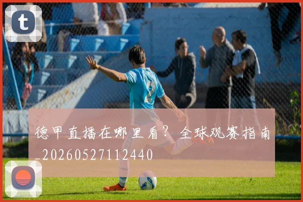德甲直播在哪里看？全球观赛指南_20260527112440
