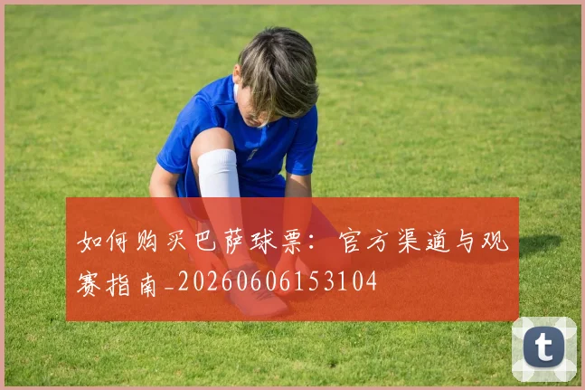 如何购买巴萨球票:官方渠道与观赛指南_20260606153104