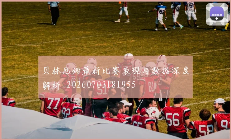 贝林厄姆最新比赛表现与数据深度解析_20260703181955