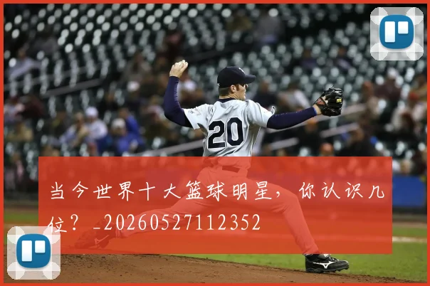 当今世界十大篮球明星,你认识几位?_20260527112352