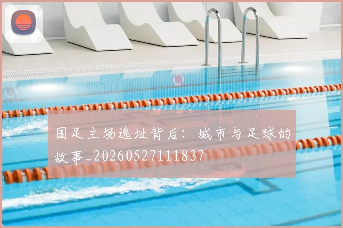 国足主场选址背后：城市与足球的故事_20260527111837