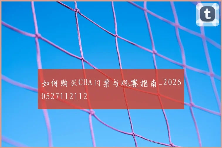 如何购买CBA门票与观赛指南_20260527112112