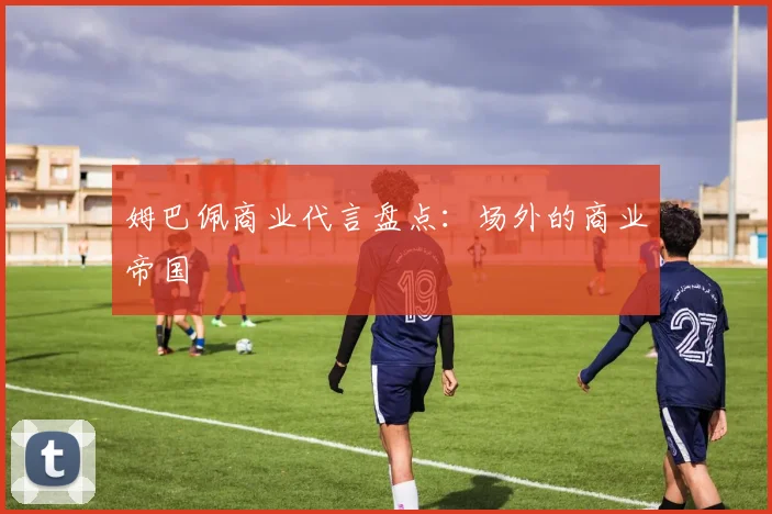 姆巴佩商业代言盘点：场外的商业帝国