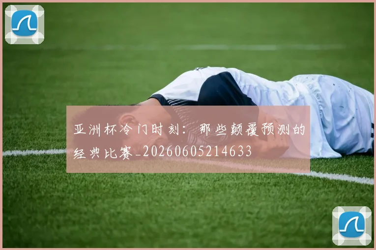 亚洲杯冷门时刻:那些颠覆预测的经典比赛_20260605214633