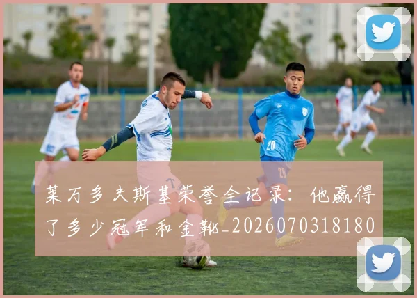 莱万多夫斯基荣誉全记录：他赢得了多少冠军和金靴_20260703181808