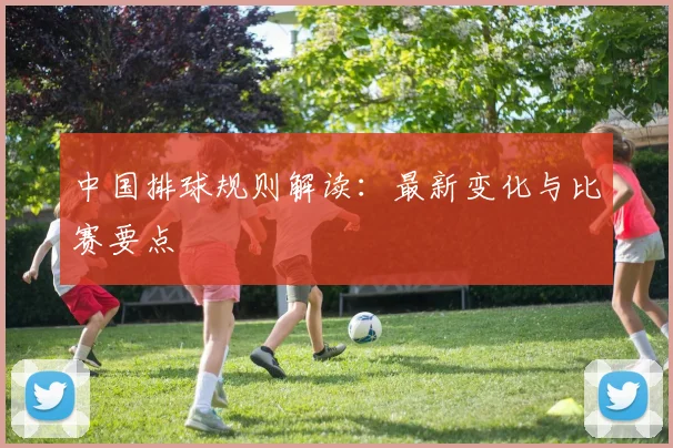 中国排球规则解读：最新变化与比赛要点