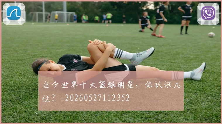 当今世界十大篮球明星，你认识几位？_20260527112352