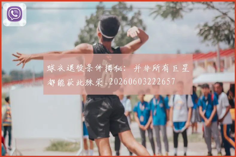 球衣退役条件揭秘:并非所有巨星都能获此殊荣_20260603222657