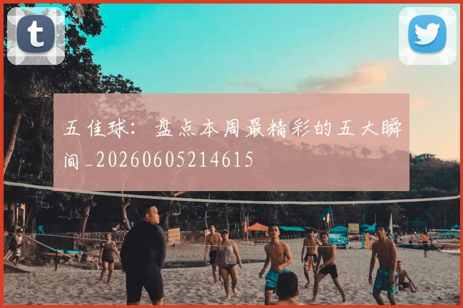 五佳球：盘点本周最精彩的五大瞬间_20260605214615