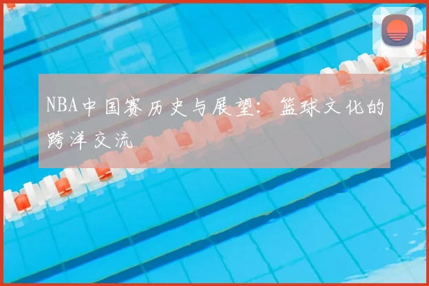 NBA中国赛历史与展望：篮球文化的跨洋交流